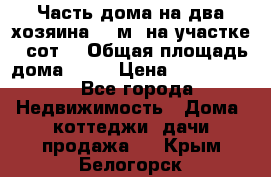 Часть дома(на два хозяина)70 м² на участке 6 сот. › Общая площадь дома ­ 70 › Цена ­ 2 150 000 - Все города Недвижимость » Дома, коттеджи, дачи продажа   . Крым,Белогорск